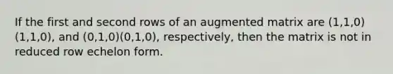 If the first and second rows of an augmented matrix are (1,1,0)(1,1,0), and (0,1,0)(0,1,0), respectively, then the matrix is not in reduced row echelon form.
