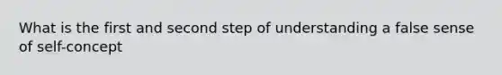 What is the first and second step of understanding a false sense of self-concept