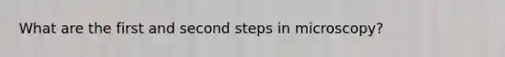 What are the first and second steps in microscopy?