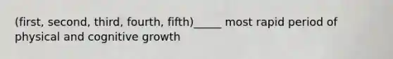 (first, second, third, fourth, fifth)_____ most rapid period of physical and cognitive growth