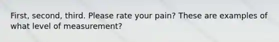 First, second, third. Please rate your pain? These are examples of what level of measurement?