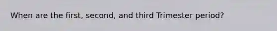 When are the first, second, and third Trimester period?