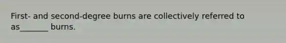 First- and second-degree burns are collectively referred to as_______ burns.