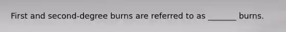 First and second-degree burns are referred to as _______ burns.