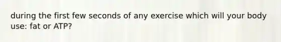 during the first few seconds of any exercise which will your body use: fat or ATP?