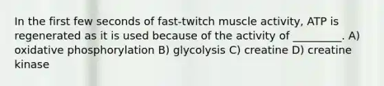 In the first few seconds of fast-twitch muscle activity, ATP is regenerated as it is used because of the activity of _________. A) oxidative phosphorylation B) glycolysis C) creatine D) creatine kinase