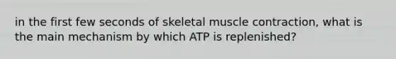 in the first few seconds of skeletal muscle contraction, what is the main mechanism by which ATP is replenished?