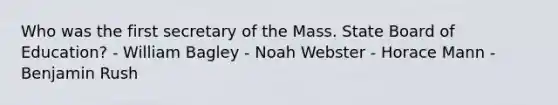 Who was the first secretary of the Mass. State Board of Education? - William Bagley - Noah Webster - Horace Mann - Benjamin Rush