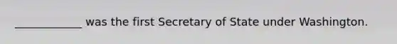 ____________ was the first Secretary of State under Washington.