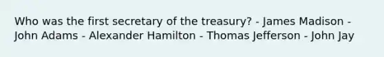 Who was the first secretary of the treasury? - James Madison - John Adams - Alexander Hamilton - Thomas Jefferson - John Jay