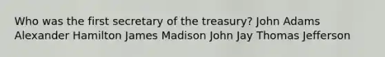 Who was the first secretary of the treasury? John Adams Alexander Hamilton James Madison John Jay Thomas Jefferson