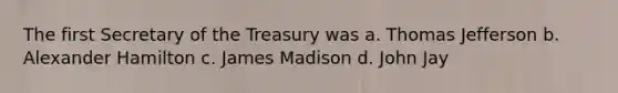 The first Secretary of the Treasury was a. Thomas Jefferson b. Alexander Hamilton c. James Madison d. John Jay