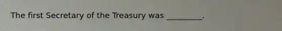 The first Secretary of the Treasury was _________.