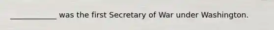 ____________ was the first Secretary of War under Washington.