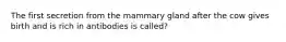 The first secretion from the mammary gland after the cow gives birth and is rich in antibodies is called?