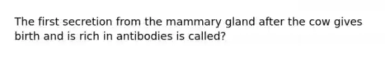 The first secretion from the mammary gland after the cow gives birth and is rich in antibodies is called?