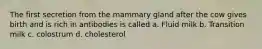 The first secretion from the mammary gland after the cow gives birth and is rich in antibodies is called a. Fluid milk b. Transition milk c. colostrum d. cholesterol