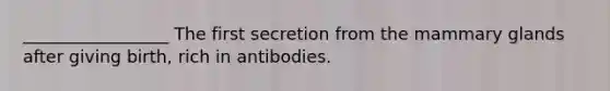 _________________ The first secretion from the mammary glands after giving birth, rich in antibodies.