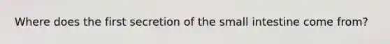 Where does the first secretion of <a href='https://www.questionai.com/knowledge/kt623fh5xn-the-small-intestine' class='anchor-knowledge'>the small intestine</a> come from?