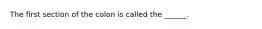 The first section of the colon is called the ______.