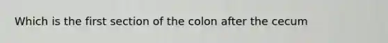 Which is the first section of the colon after the cecum