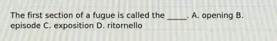 The first section of a fugue is called the _____. A. opening B. episode C. exposition D. ritornello