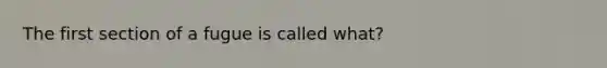 The first section of a fugue is called what?