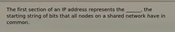 The first section of an IP address represents the ______, the starting string of bits that all nodes on a shared network have in common.