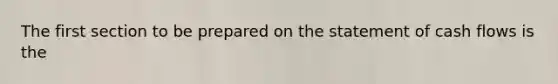 The first section to be prepared on the statement of cash flows is the