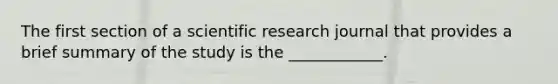 The first section of a scientific research journal that provides a brief summary of the study is the ____________.