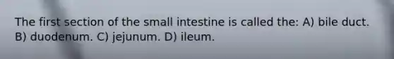 The first section of <a href='https://www.questionai.com/knowledge/kt623fh5xn-the-small-intestine' class='anchor-knowledge'>the small intestine</a> is called the: A) bile duct. B) duodenum. C) jejunum. D) ileum.