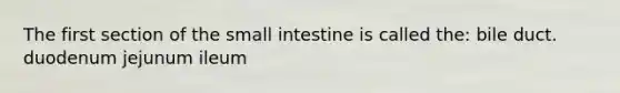 The first section of the small intestine is called the: bile duct. duodenum jejunum ileum