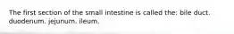 The first section of the small intestine is called the: bile duct. duodenum. jejunum. ileum.