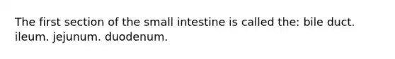 The first section of <a href='https://www.questionai.com/knowledge/kt623fh5xn-the-small-intestine' class='anchor-knowledge'>the small intestine</a> is called the: bile duct. ileum. jejunum. duodenum.