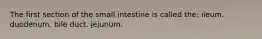 The first section of the small intestine is called the: ileum. duodenum. bile duct. jejunum.