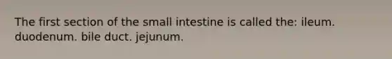 The first section of the small intestine is called the: ileum. duodenum. bile duct. jejunum.