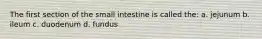 The first section of the small intestine is called the: a. jejunum b. ileum c. duodenum d. fundus