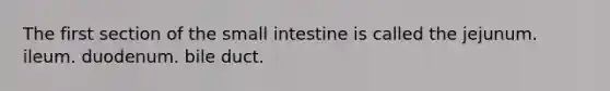 The first section of the small intestine is called the jejunum. ileum. duodenum. bile duct.