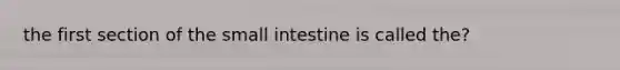 the first section of the small intestine is called the?