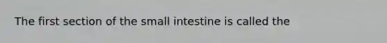 The first section of the small intestine is called the