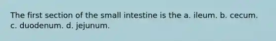 The first section of the small intestine is the a. ileum. b. cecum. c. duodenum. d. jejunum.