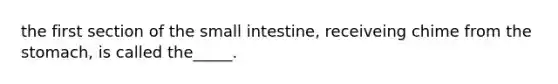 the first section of <a href='https://www.questionai.com/knowledge/kt623fh5xn-the-small-intestine' class='anchor-knowledge'>the small intestine</a>, receiveing chime from <a href='https://www.questionai.com/knowledge/kLccSGjkt8-the-stomach' class='anchor-knowledge'>the stomach</a>, is called the_____.