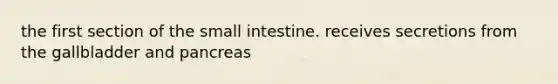 the first section of the small intestine. receives secretions from the gallbladder and pancreas