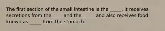 The first section of <a href='https://www.questionai.com/knowledge/kt623fh5xn-the-small-intestine' class='anchor-knowledge'>the small intestine</a> is the _____. It receives secretions from the ____ and the _____ and also receives food known as _____ from <a href='https://www.questionai.com/knowledge/kLccSGjkt8-the-stomach' class='anchor-knowledge'>the stomach</a>.