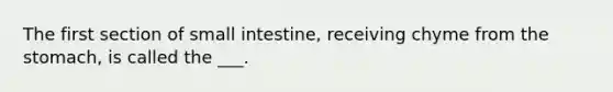 The first section of small intestine, receiving chyme from the stomach, is called the ___.