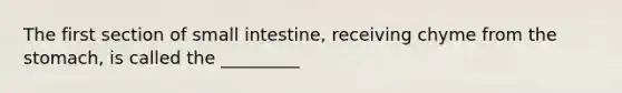 The first section of small intestine, receiving chyme from the stomach, is called the _________