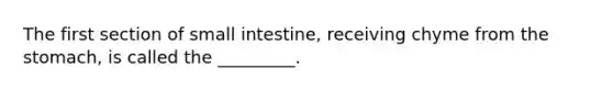 The first section of small intestine, receiving chyme from the stomach, is called the _________.