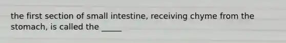 the first section of small intestine, receiving chyme from <a href='https://www.questionai.com/knowledge/kLccSGjkt8-the-stomach' class='anchor-knowledge'>the stomach</a>, is called the _____