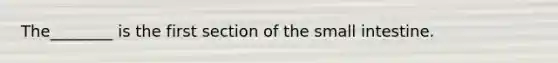 The________ is the first section of the small intestine.