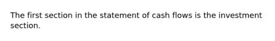 The first section in the statement of cash flows is the investment section.